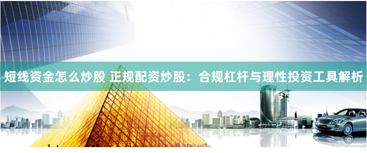短线资金怎么炒股 正规配资炒股：合规杠杆与理性投资工具解析
