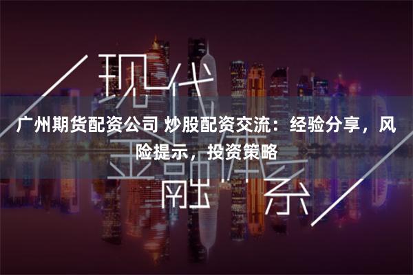 广州期货配资公司 炒股配资交流：经验分享，风险提示，投资策略