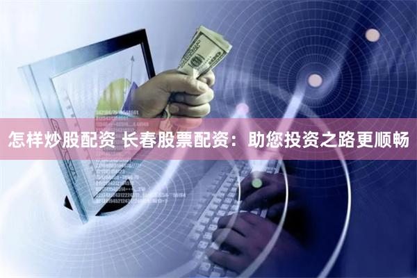 怎样炒股配资 长春股票配资：助您投资之路更顺畅
