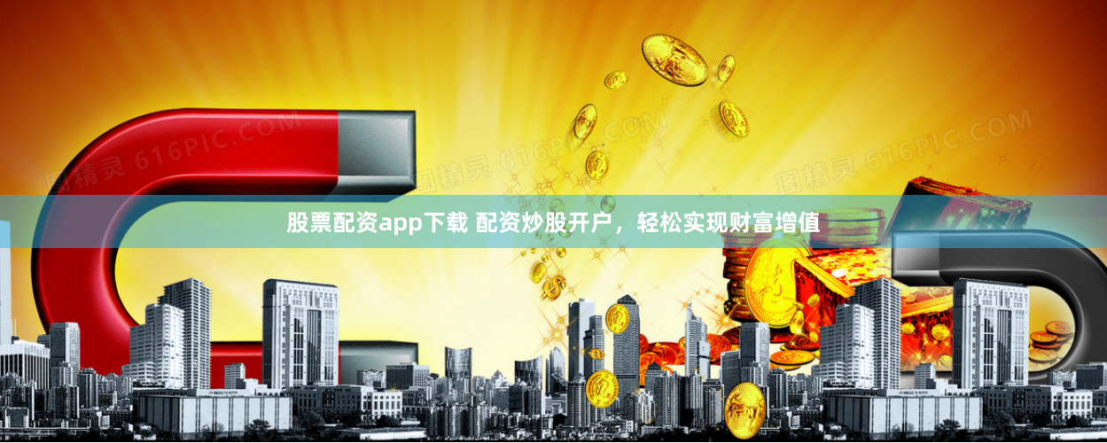 股票配资app下载 配资炒股开户，轻松实现财富增值