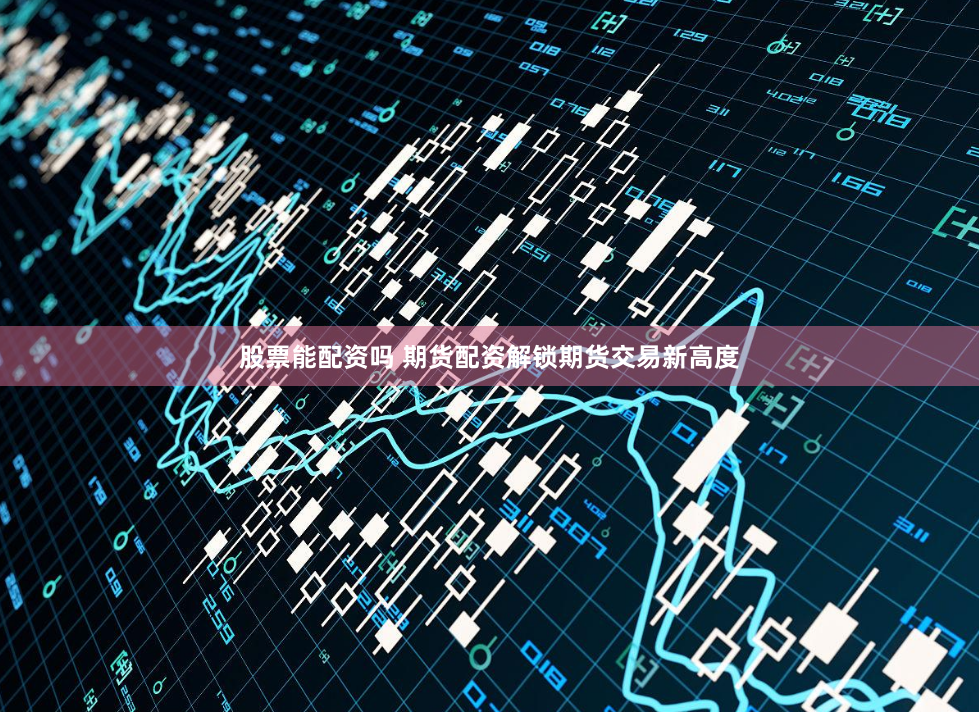 股票能配资吗 期货配资解锁期货交易新高度