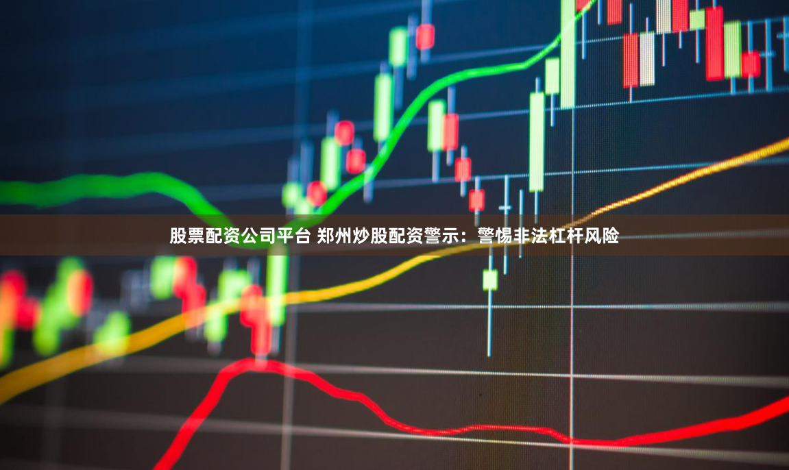 股票配资公司平台 郑州炒股配资警示：警惕非法杠杆风险