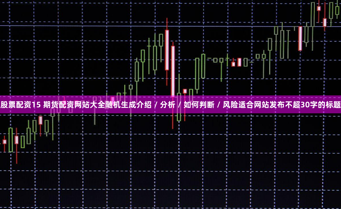 股票配资15 期货配资网站大全随机生成介绍 / 分析 / 如何判断 / 风险适合网站发布不超30字的标题